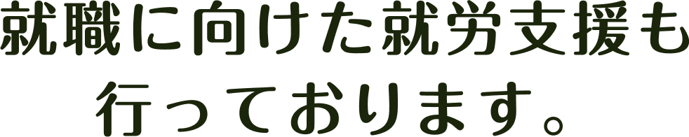 就職に向けた就労支援も 行っております。